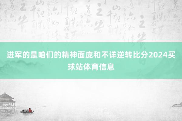 进军的是咱们的精神面庞和不详逆转比分2024买球站体育信息