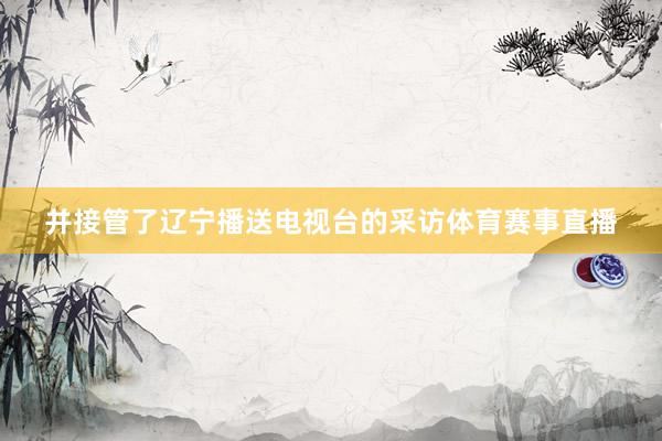 并接管了辽宁播送电视台的采访体育赛事直播