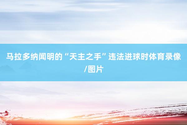 马拉多纳闻明的“天主之手”违法进球时体育录像/图片