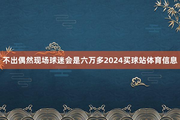 不出偶然现场球迷会是六万多2024买球站体育信息