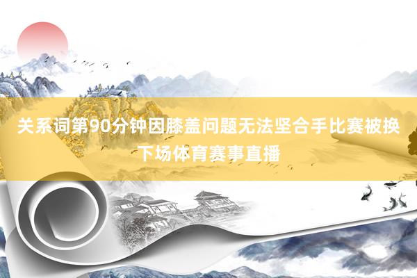 关系词第90分钟因膝盖问题无法坚合手比赛被换下场体育赛事直播