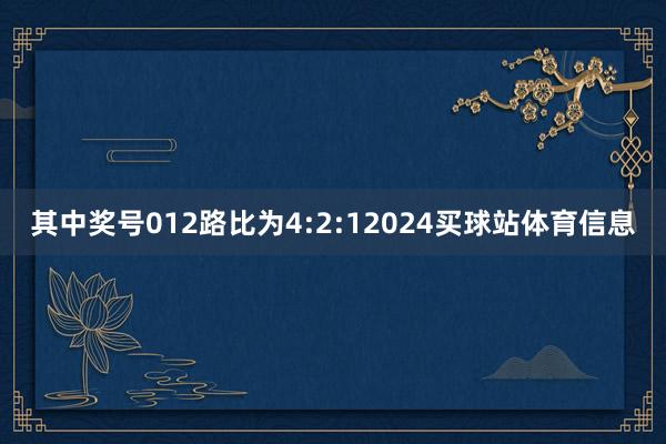 其中奖号012路比为4:2:12024买球站体育信息