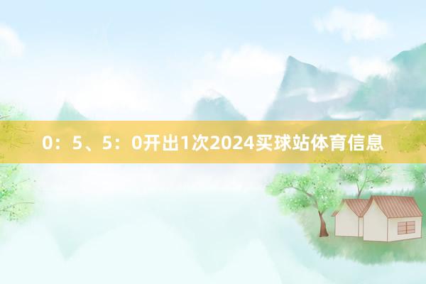 0：5、5：0开出1次2024买球站体育信息