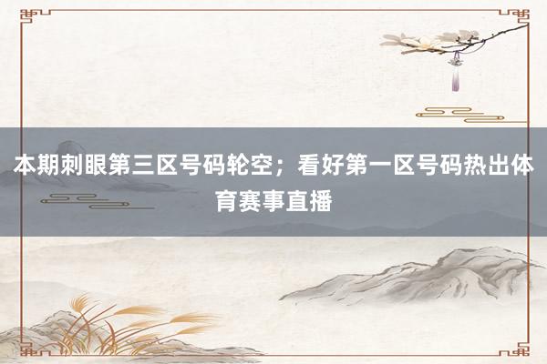 本期刺眼第三区号码轮空；看好第一区号码热出体育赛事直播