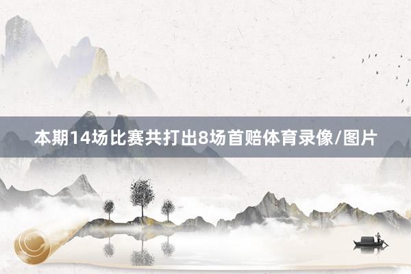 本期14场比赛共打出8场首赔体育录像/图片