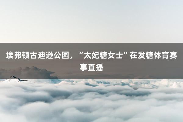 埃弗顿古迪逊公园，“太妃糖女士”在发糖体育赛事直播