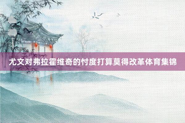 尤文对弗拉霍维奇的忖度打算莫得改革体育集锦