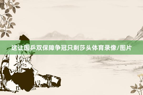 这让国乒双保障争冠只剩莎头体育录像/图片