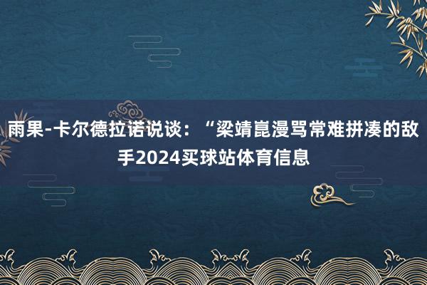 雨果-卡尔德拉诺说谈：“梁靖崑漫骂常难拼凑的敌手2024买球站体育信息