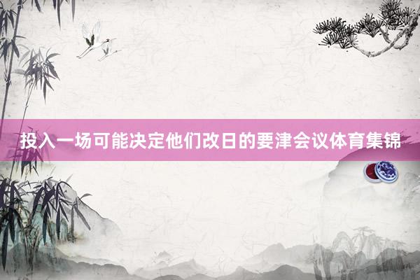 投入一场可能决定他们改日的要津会议体育集锦