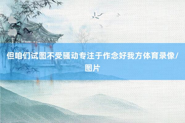 但咱们试图不受骚动专注于作念好我方体育录像/图片