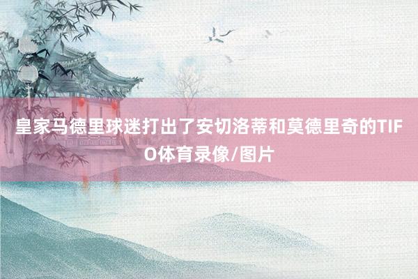 皇家马德里球迷打出了安切洛蒂和莫德里奇的TIFO体育录像/图片