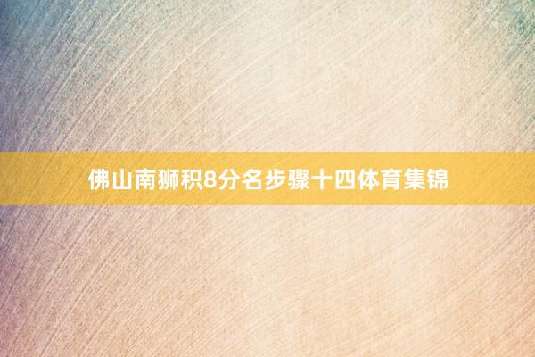 佛山南狮积8分名步骤十四体育集锦