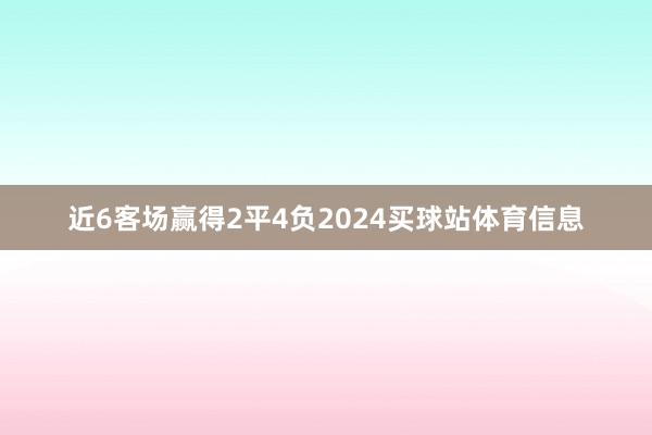 近6客场赢得2平4负2024买球站体育信息