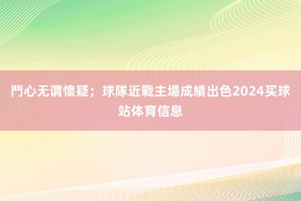 鬥心无谓懷疑；球隊近戰主場成績出色2024买球站体育信息