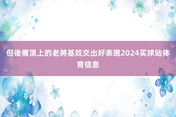 但後備頂上的老將基奴交出好表現2024买球站体育信息