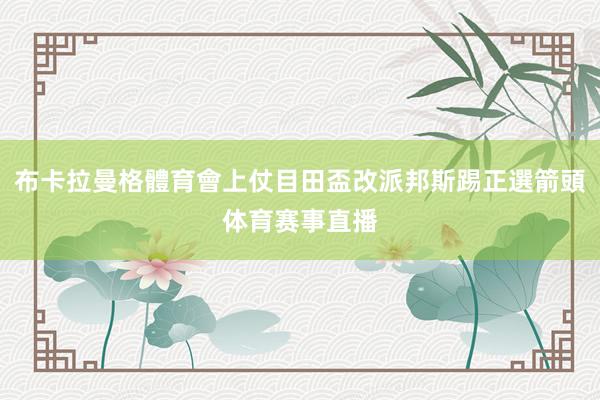 布卡拉曼格體育會上仗目田盃改派邦斯踢正選箭頭体育赛事直播