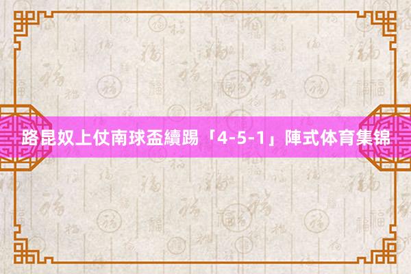 路昆奴上仗南球盃續踢「4-5-1」陣式体育集锦