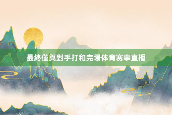 最終僅與對手打和完場体育赛事直播