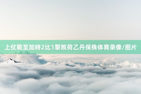 上仗戰至加時2比1擊敗荷乙丹保殊体育录像/图片