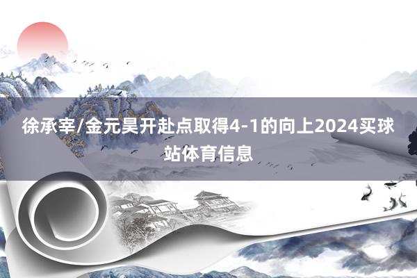 徐承宰/金元昊开赴点取得4-1的向上2024买球站体育信息