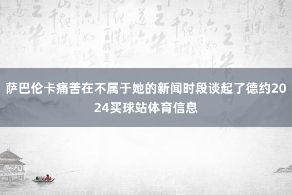 萨巴伦卡痛苦在不属于她的新闻时段谈起了德约2024买球站体育信息