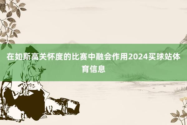 在如斯高关怀度的比赛中融会作用2024买球站体育信息