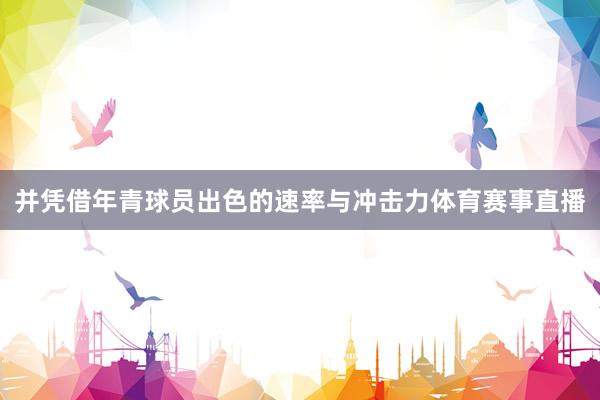 并凭借年青球员出色的速率与冲击力体育赛事直播