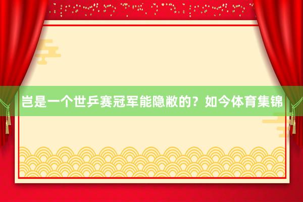 岂是一个世乒赛冠军能隐敝的？如今体育集锦