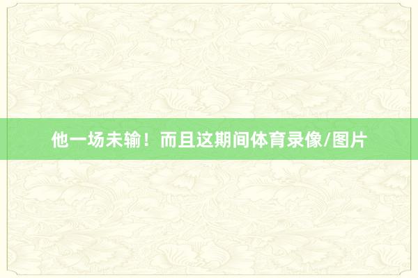 他一场未输！而且这期间体育录像/图片