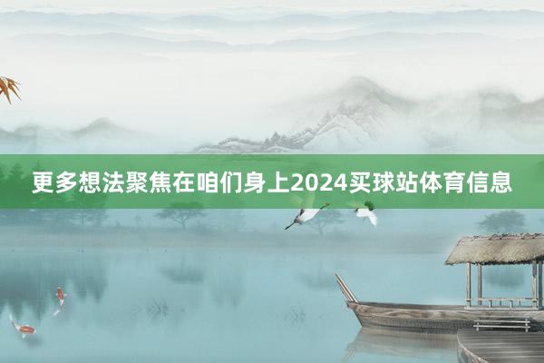 更多想法聚焦在咱们身上2024买球站体育信息