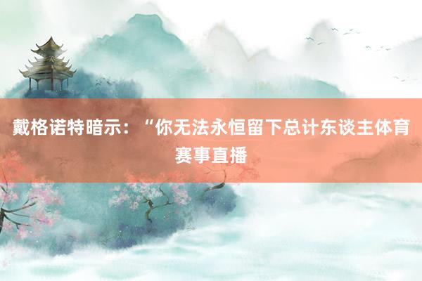 戴格诺特暗示：“你无法永恒留下总计东谈主体育赛事直播
