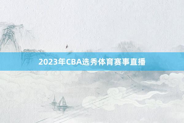 2023年CBA选秀体育赛事直播