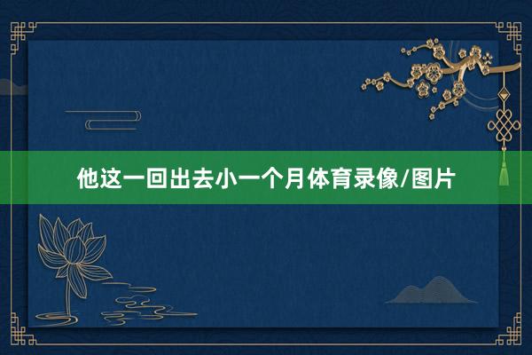 他这一回出去小一个月体育录像/图片