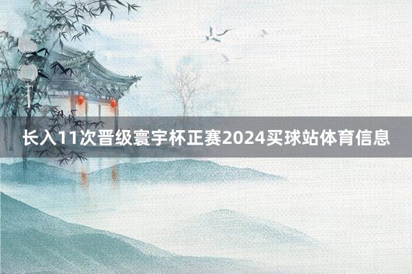 长入11次晋级寰宇杯正赛2024买球站体育信息