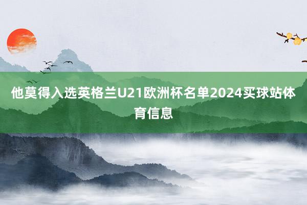 他莫得入选英格兰U21欧洲杯名单2024买球站体育信息