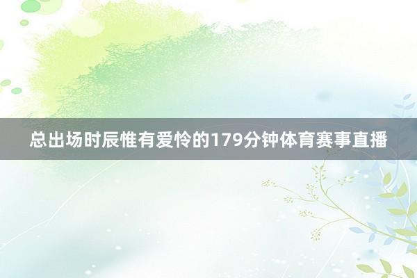 总出场时辰惟有爱怜的179分钟体育赛事直播