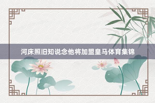 河床照旧知说念他将加盟皇马体育集锦