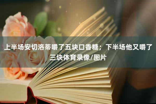 上半场安切洛蒂嚼了五块口香糖；下半场他又嚼了三块体育录像/图片