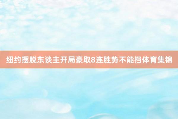 纽约摆脱东谈主开局豪取8连胜势不能挡体育集锦