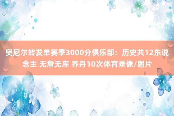 奥尼尔转发单赛季3000分俱乐部：历史共12东说念主 无詹无库 乔丹10次体育录像/图片