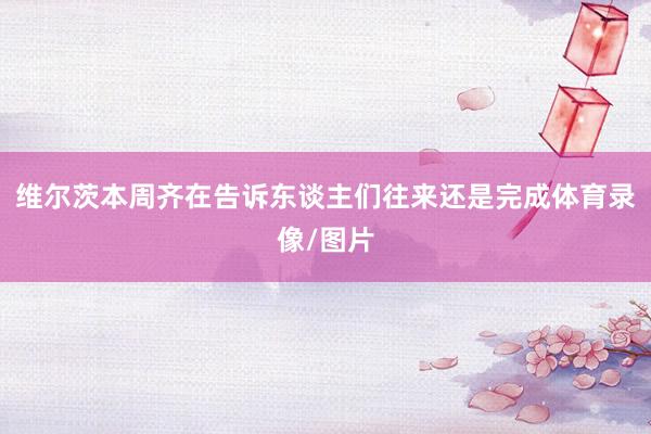 维尔茨本周齐在告诉东谈主们往来还是完成体育录像/图片