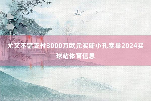 尤文不错支付3000万欧元买断小孔塞桑2024买球站体育信息