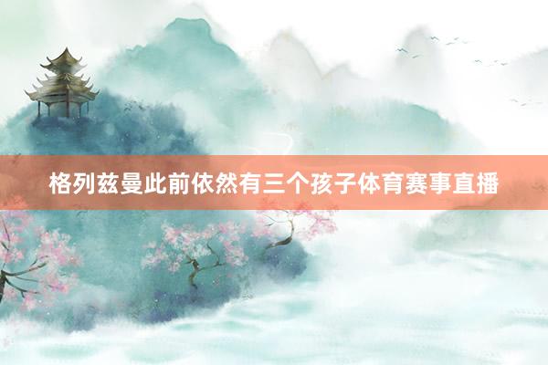 格列兹曼此前依然有三个孩子体育赛事直播