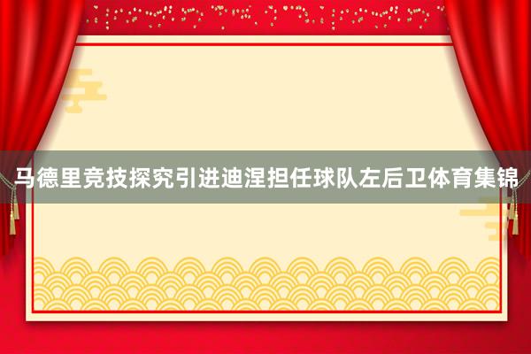 马德里竞技探究引进迪涅担任球队左后卫体育集锦