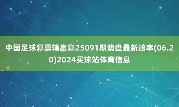 中国足球彩票输赢彩25091期澳盘最新赔率(06.20)2024买球站体育信息