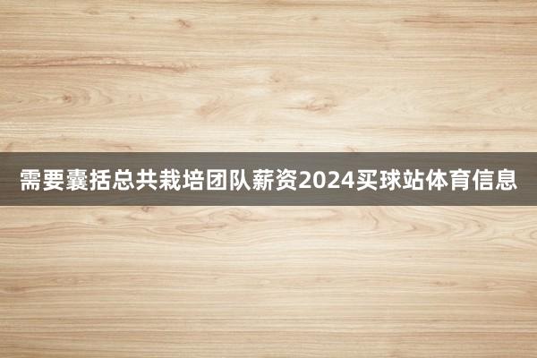 需要囊括总共栽培团队薪资2024买球站体育信息