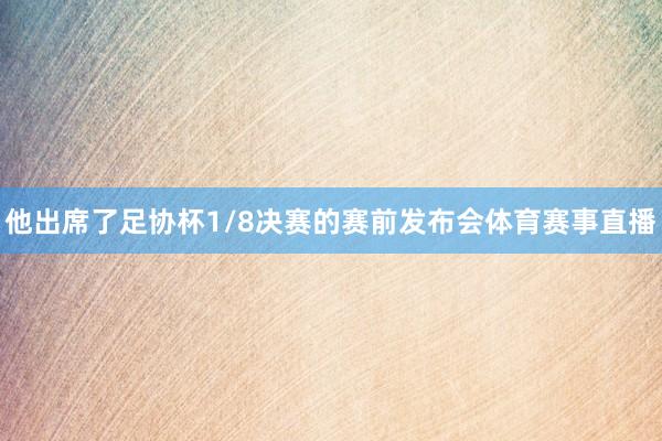 他出席了足协杯1/8决赛的赛前发布会体育赛事直播