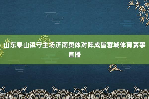 山东泰山镇守主场济南奥体对阵成皆蓉城体育赛事直播