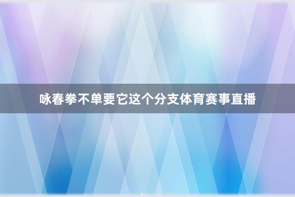 咏春拳不单要它这个分支体育赛事直播